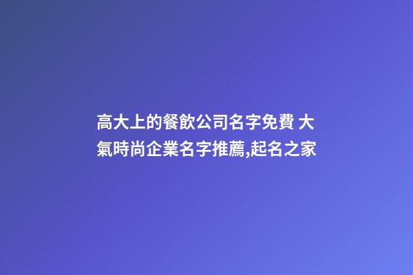 高大上的餐飲公司名字免費 大氣時尚企業名字推薦,起名之家-第1張-公司起名-玄機派